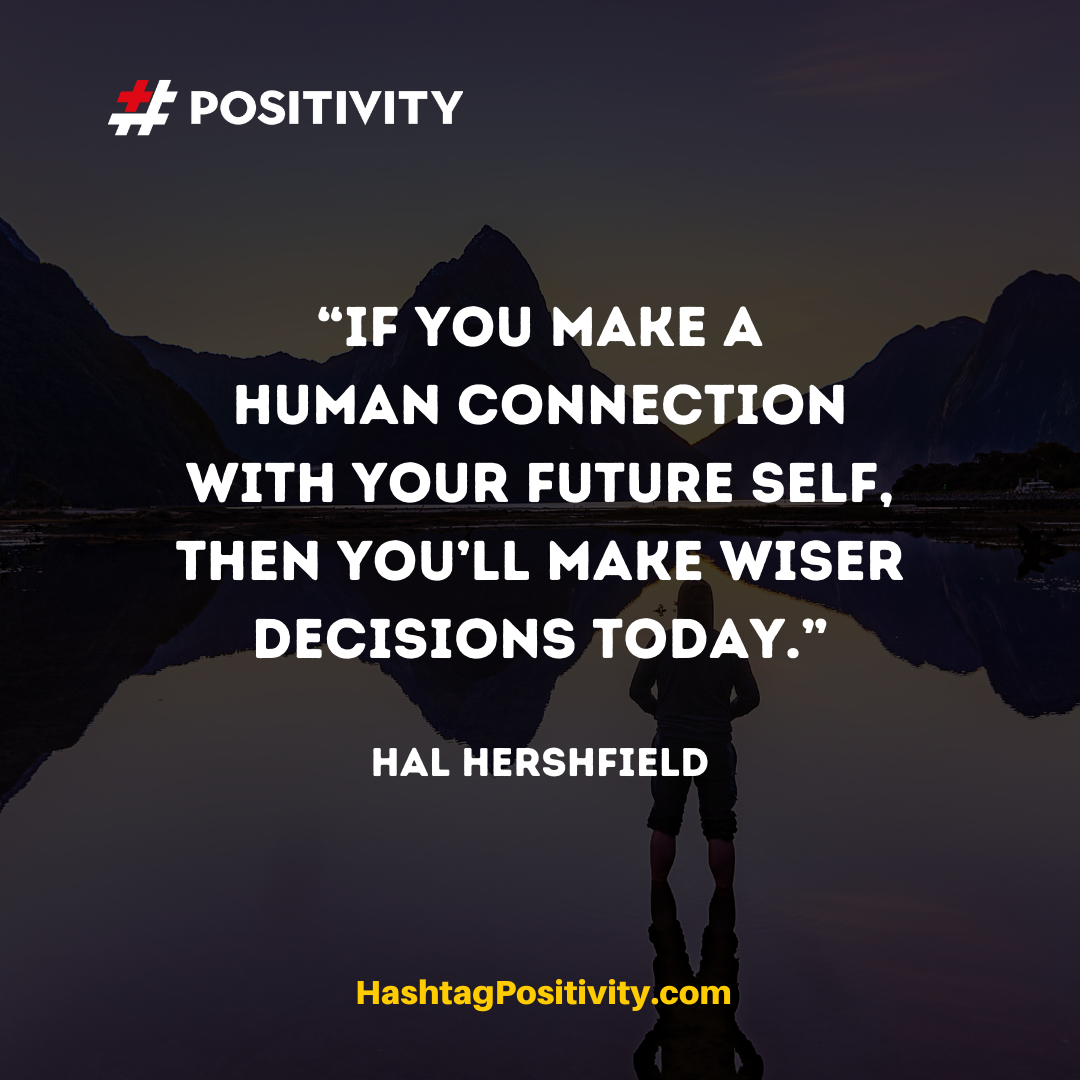 “If you make a human connection with your future self, then you’ll make wiser decisions today.” -- Hal Hershfield