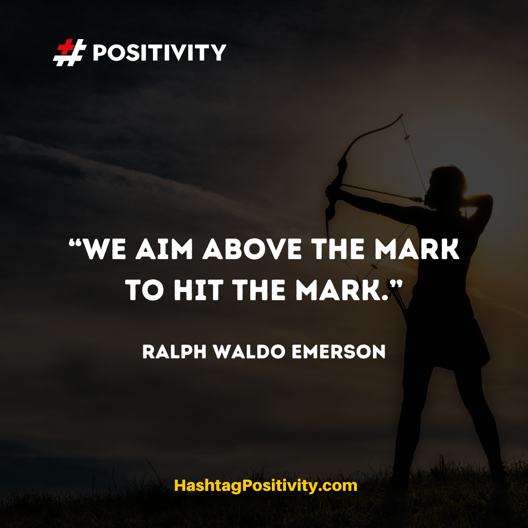 “We aim above the mark to hit the mark.” -- Ralph Waldo Emerson