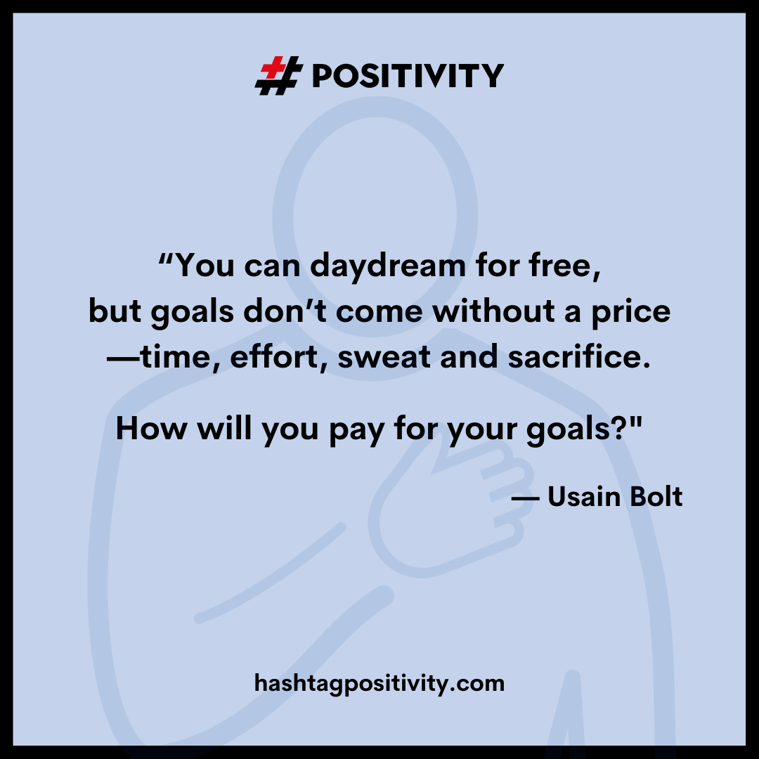 “You can daydream for free, but goals don’t come without a price. Time, effort, sweat and sacrifice. How will you pay for your goals?” -- Usain Bolt