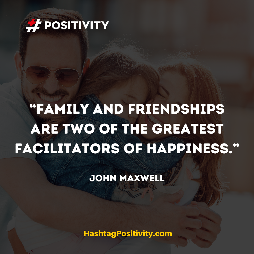 ​“Family and friendships are two of the greatest facilitators of happiness.” -- John Maxwell