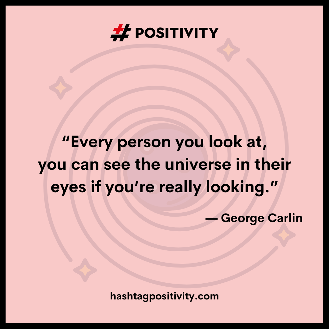 “Every person you look at, you can see the universe in their eyes if you’re really looking.” -- George Carlin