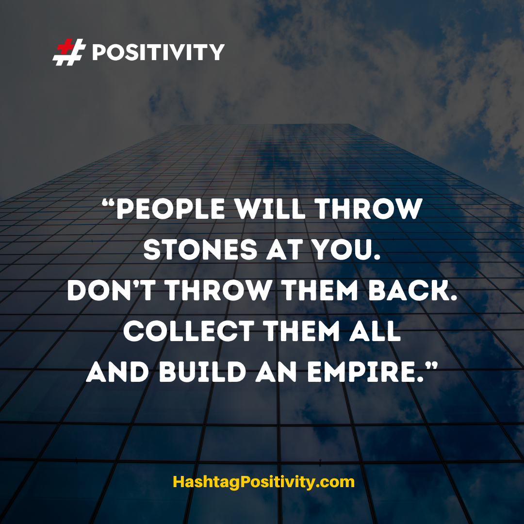 “People will throw stones at you. Don’t throw them back. Collect them all and build an empire.”
