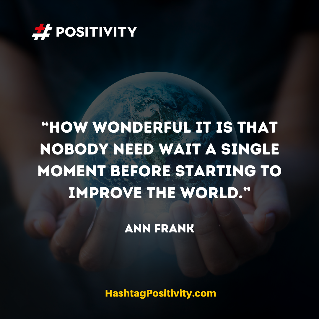 “How wonderful it is that nobody need wait a single moment before starting to improve the world.” -- Ann Frank