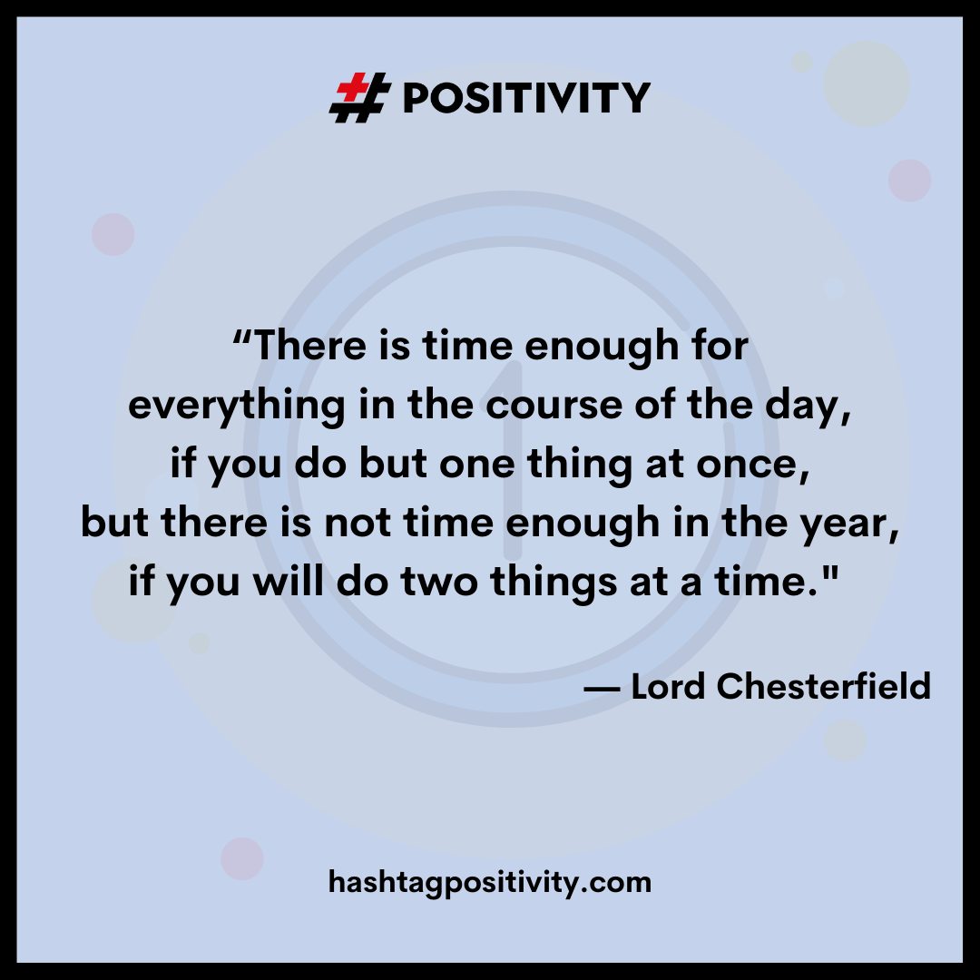 “There is time enough for everything in the course of the day, if you do but one thing at once, but there is not time enough in the year, if you will do two things at a time.” -- Lord Chesterfield 