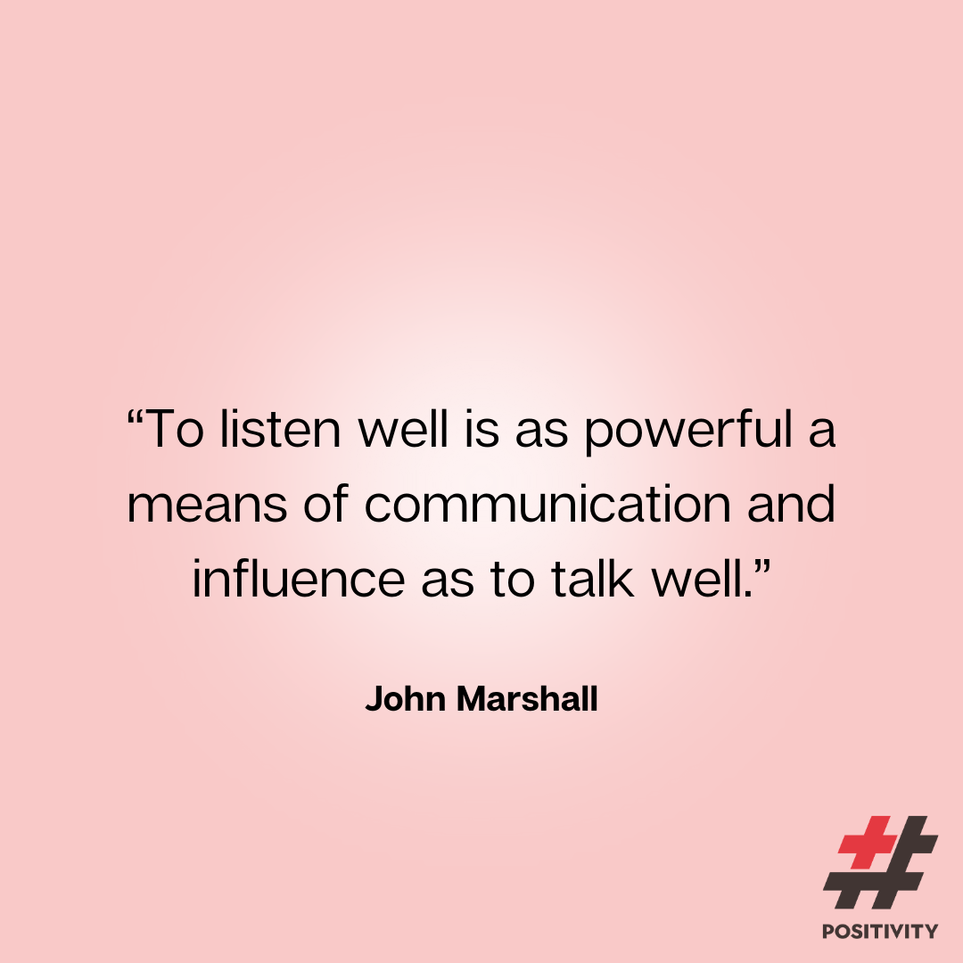 “To listen well is as powerful a means of communication and influence as to talk well.” -- John Marshall