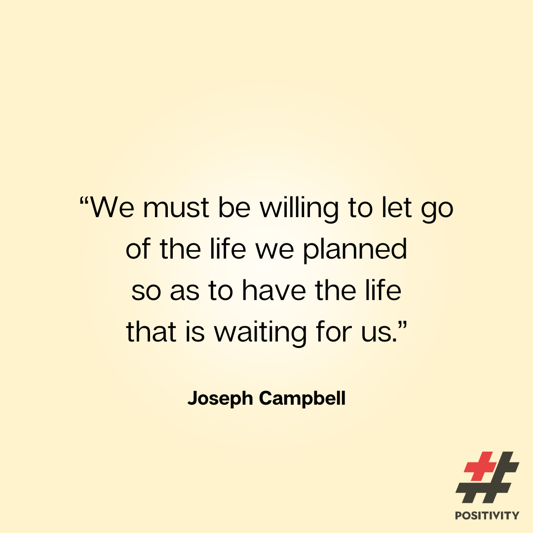 “We must be willing to let go of the life we planned so as to have the life that is waiting for us.” ― Joseph Campbell
