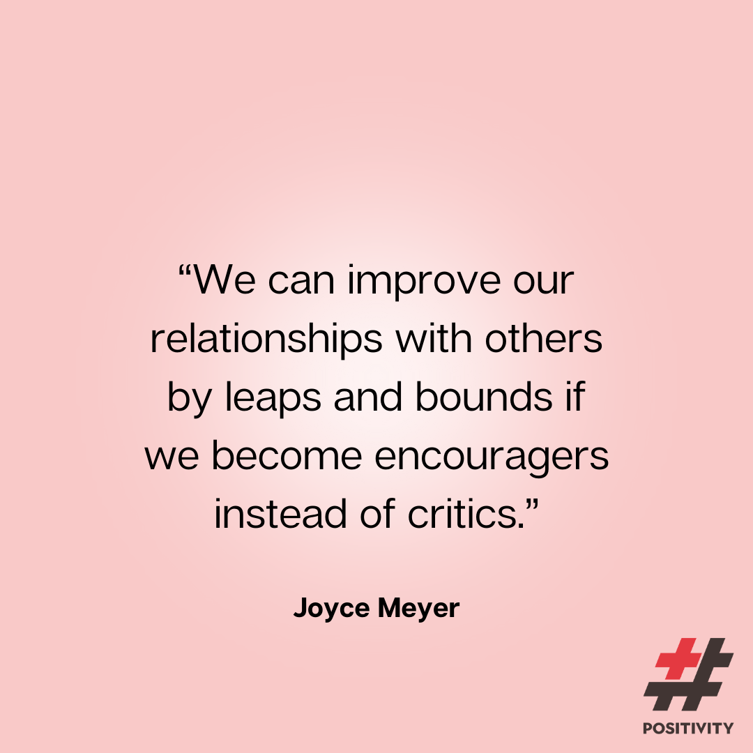 “We can improve our relationships with others by leaps and bounds if we become encouragers instead of critics.” -- Joyce Meyer
