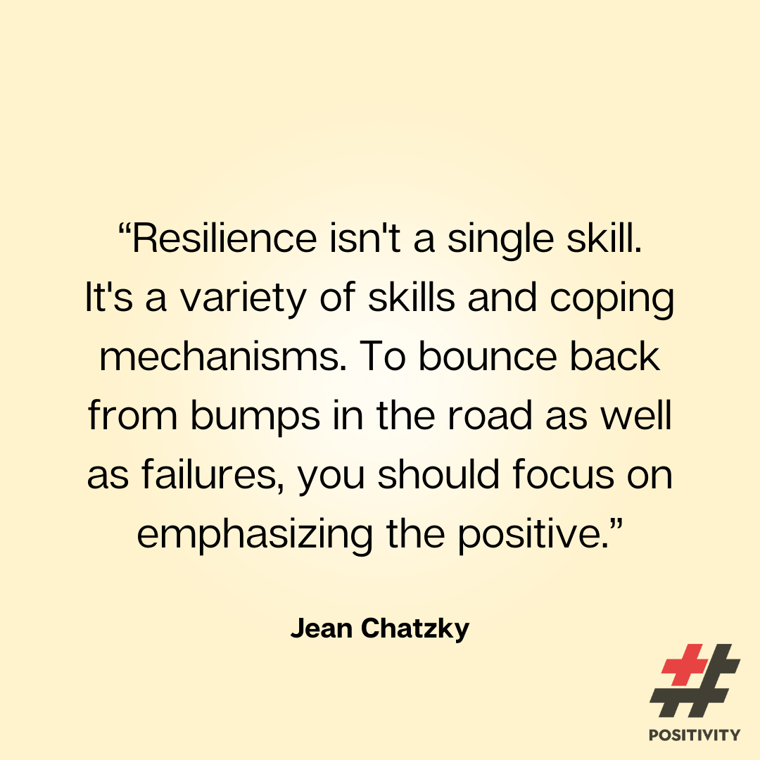 “Resilience isn't a single skill. It's a variety of skills and coping mechanisms. To bounce back from bumps in the road as well as failures, you should focus on emphasizing the positive.” -- Jean Chatzky