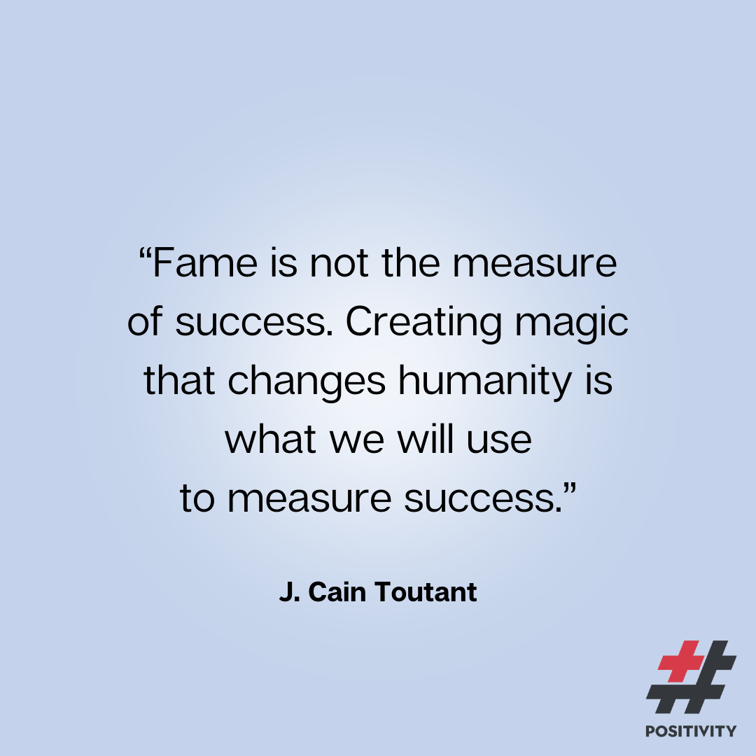“Fame is not the measure of success. Creating magic that changes humanity is what we will use to measure success.” -- J. Cain Toutant