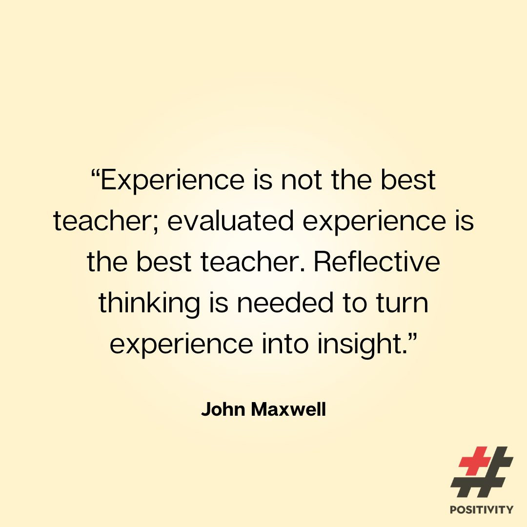 “Experience is not the best teacher; evaluated experience is the best teacher. Reflective thinking is needed to turn experience into insight.” -- John Maxwell