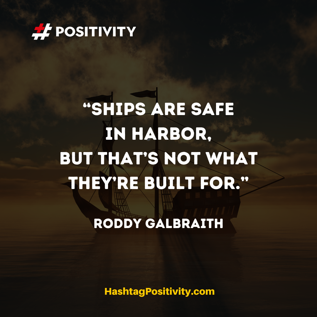 “Ships are safe in harbor, but that’s not what they’re built for.” -- Roddy Galbraith