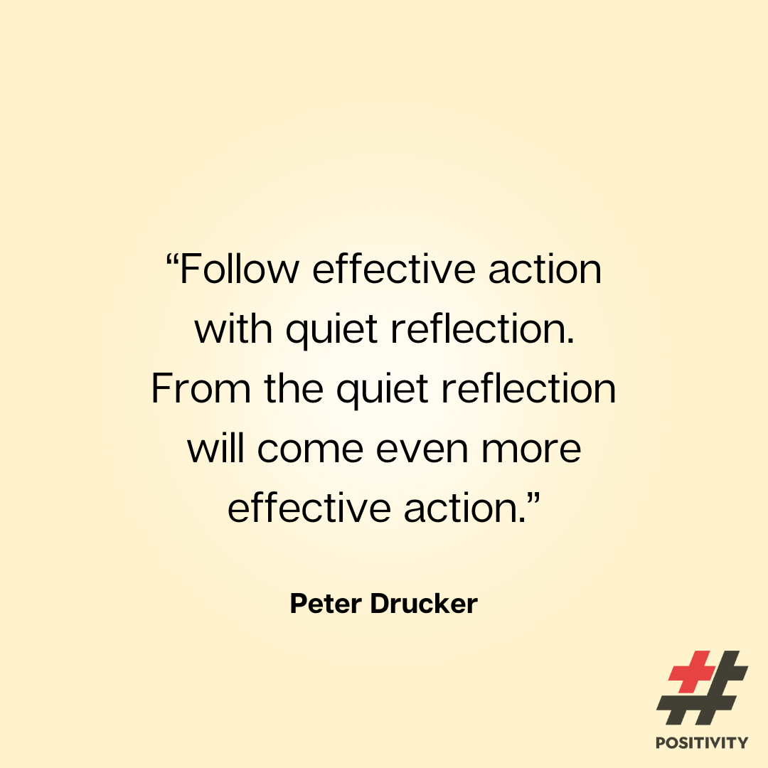 “Follow effective action with quiet reflection. From the quiet reflection will come even more effective action.” -- Peter Drucker