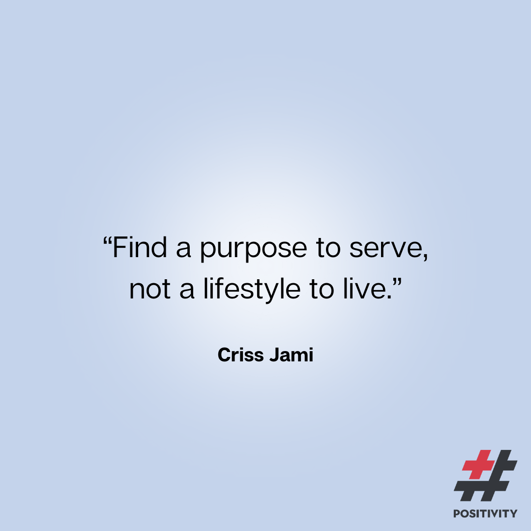 “Find a purpose to serve, not a lifestyle to live.” ― Criss Jami