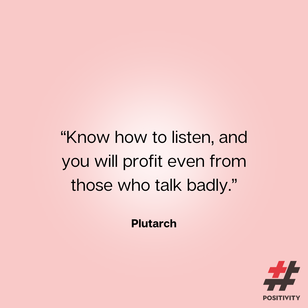 “Know how to listen, and you will profit even from those who talk badly.” -- Plutarch