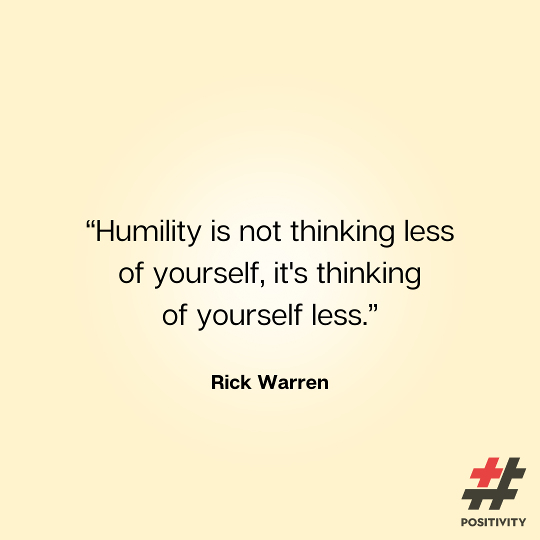 “Humility is not thinking less of yourself, it's thinking of yourself less.” -- Rick Warren
