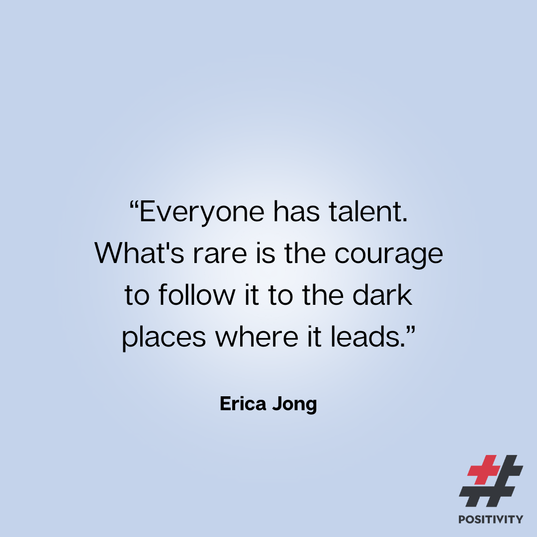 “Everyone has talent. What's rare is the courage to follow it to the dark places where it leads.” ― Erica Jong