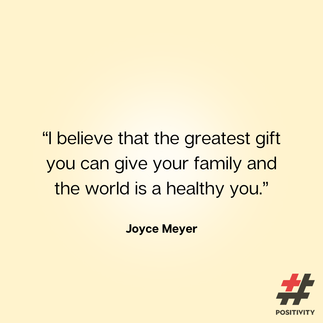 “I believe that the greatest gift you can give your family and the world is a healthy you.” -- Joyce Meyer
