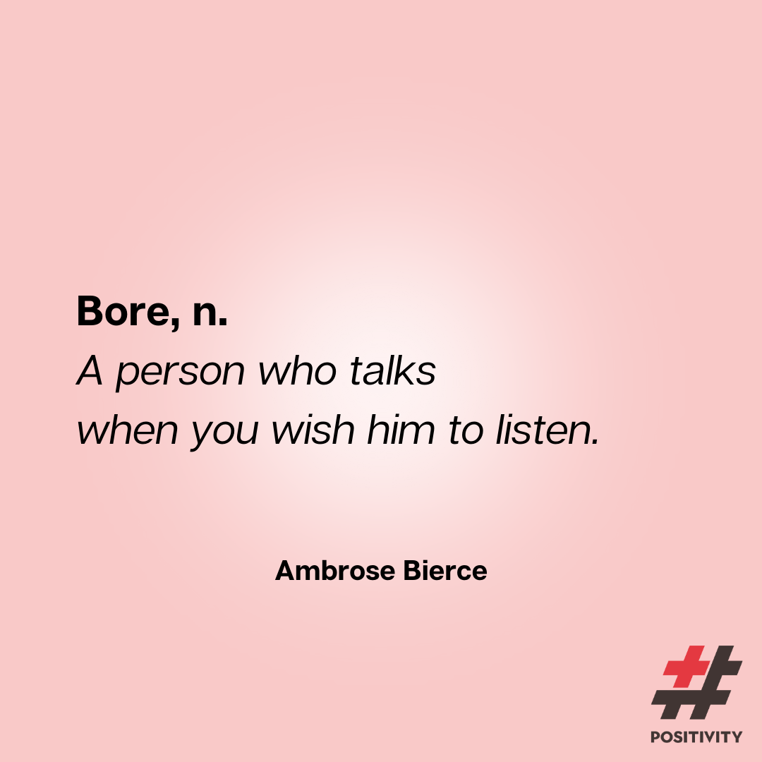 “Bore, n. A person who talks when you wish him to listen.” -- Ambrose Bierce