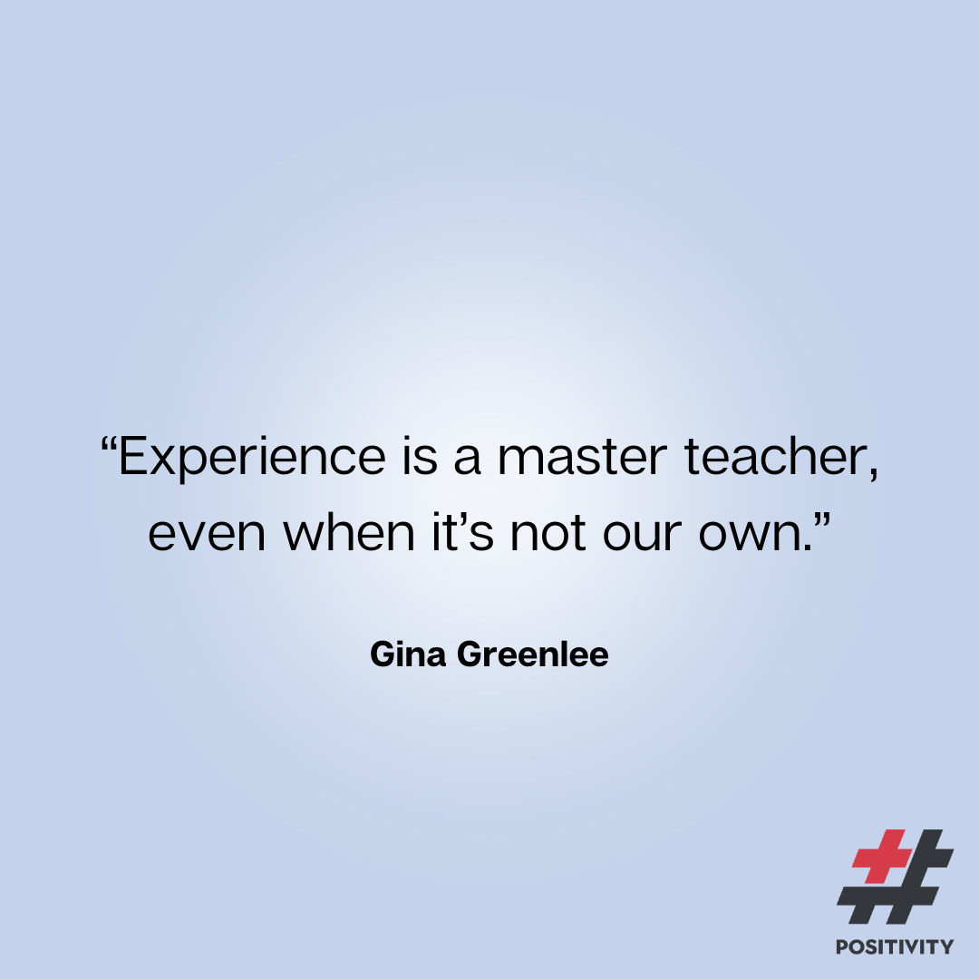 “Experience is a master teacher, even when it’s not our own.” ― Gina Greenlee
