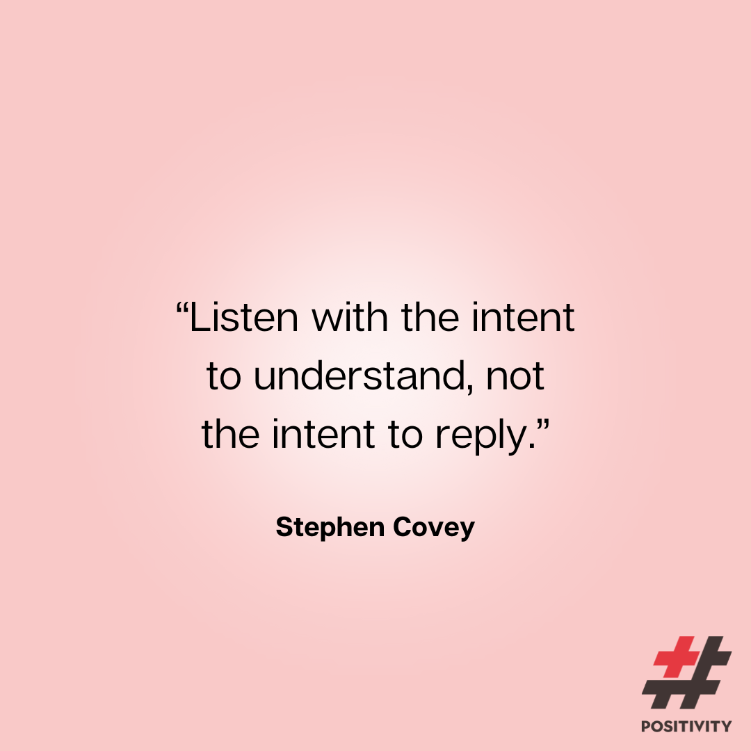“Listen with the intent to understand, not the intent to reply.” -- Stephen Covey