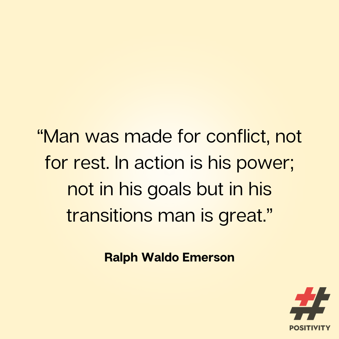 “Man was made for conflict, not for rest. In action is his power; not in his goals but in his transitions man is great.”  -- Ralph Waldo Emerson