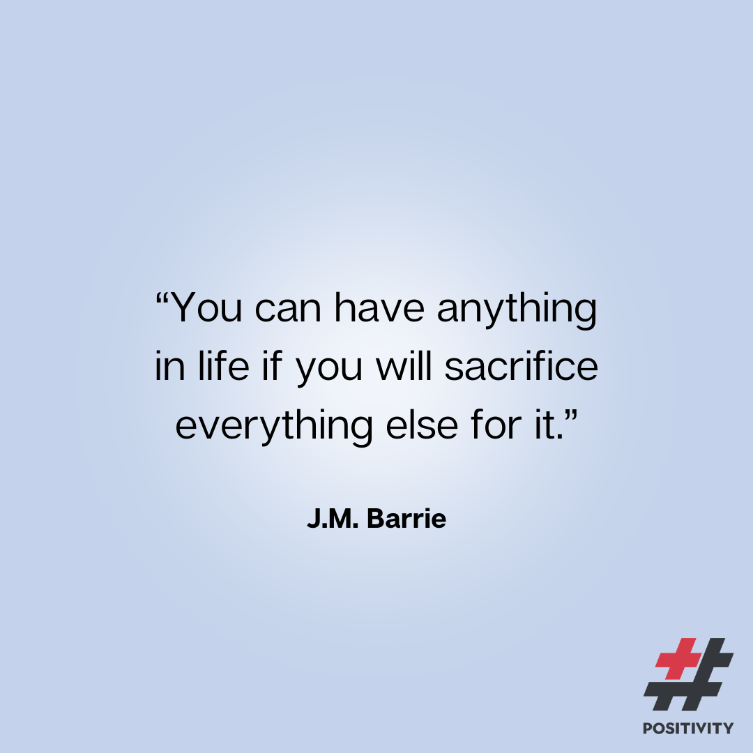 “You can have anything in life if you will sacrifice everything else for it.” ― J.M. Barrie
