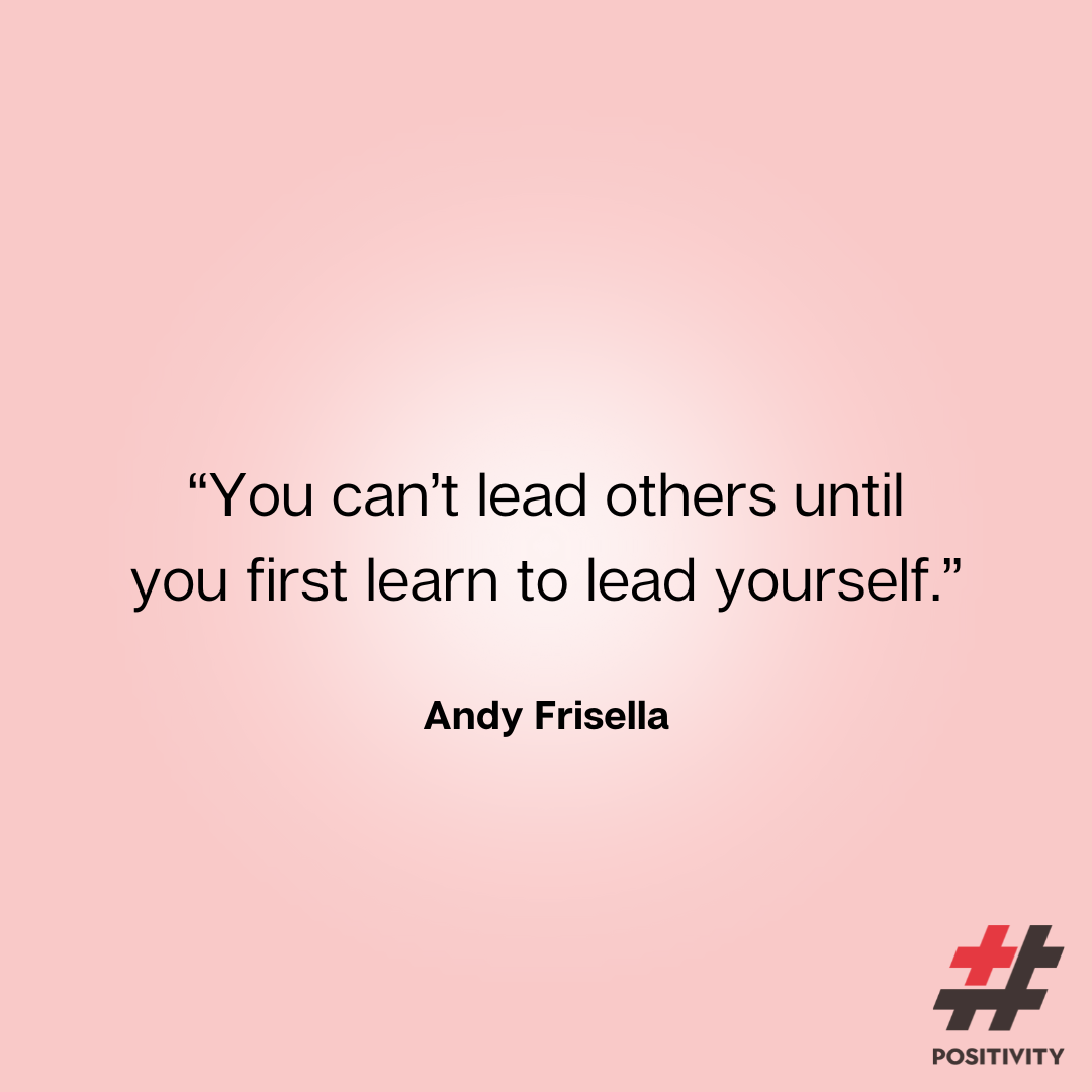 “You can’t lead others until you first learn to lead yourself.” -- Andy Frisella