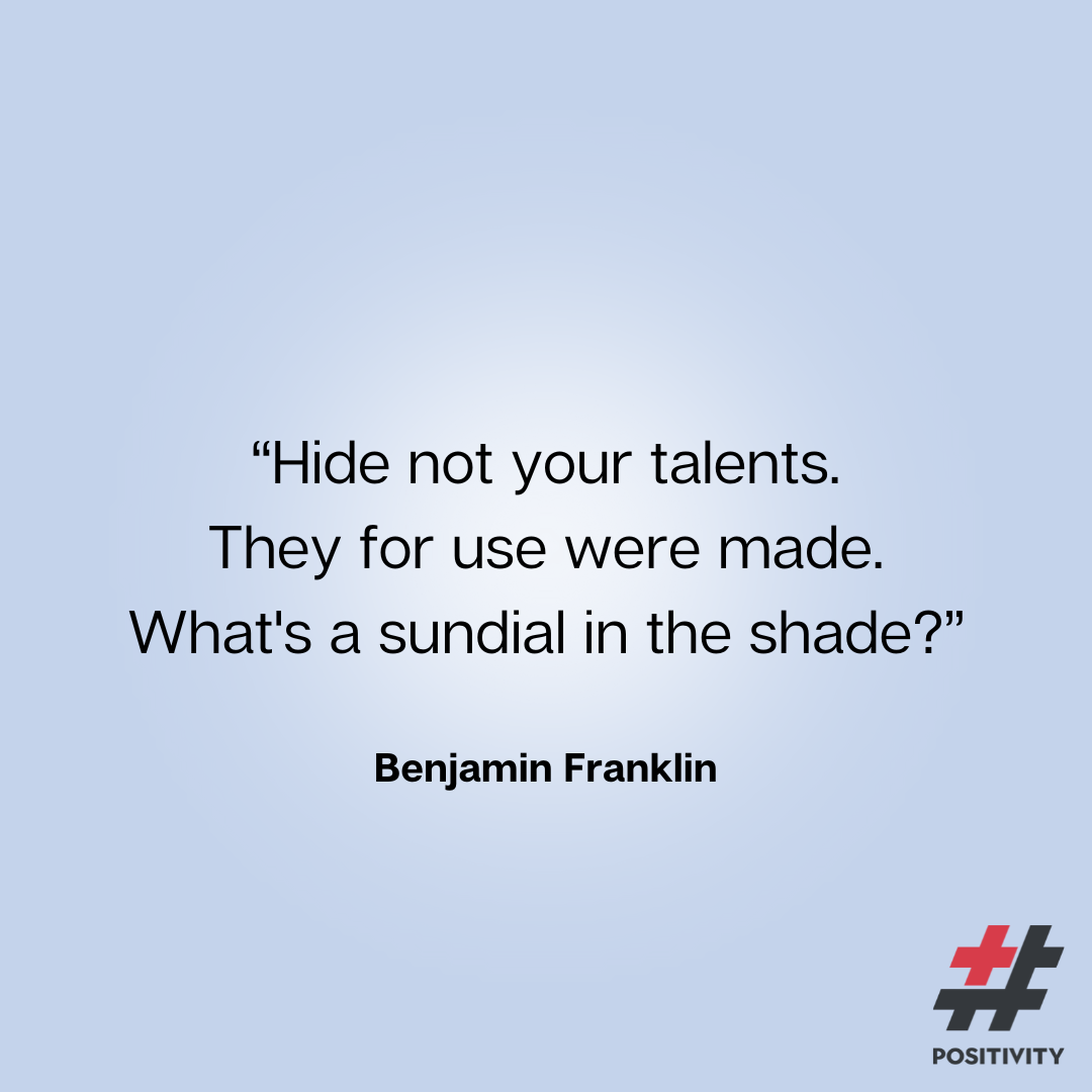 “Hide not your talents. They for use were made, What's a sundial in the shade?” ― Benjamin Franklin