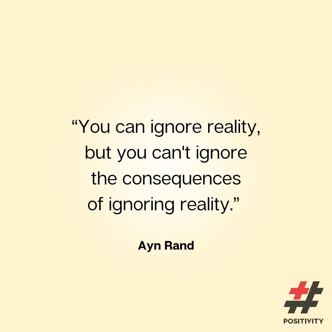 “You can ignore reality, but you can't ignore the consequences of ignoring reality.” -- Ayn Rand