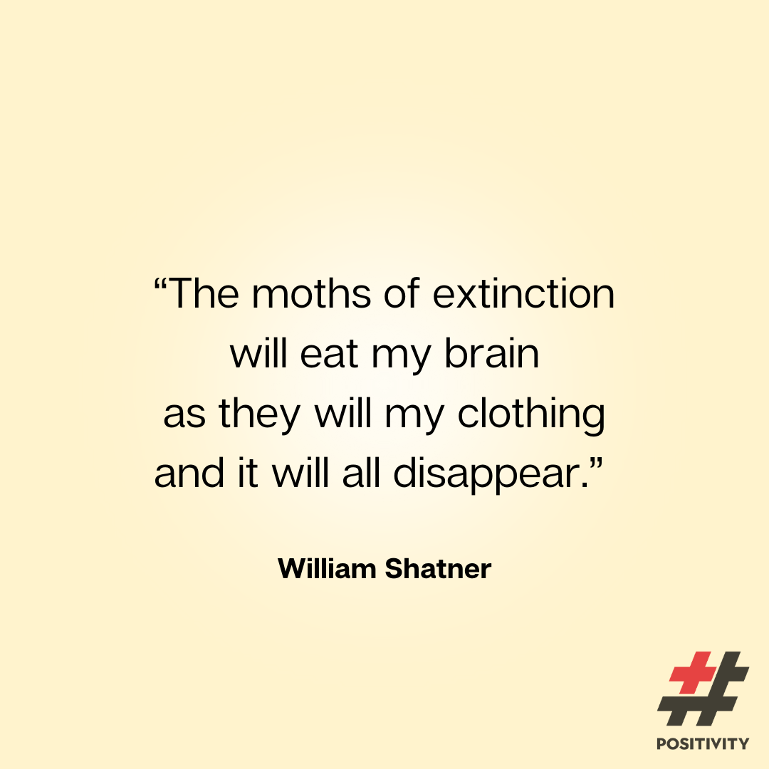 “The moths of extinction will eat my brain as they will my clothing and it will all disappear.” -- William Shatner