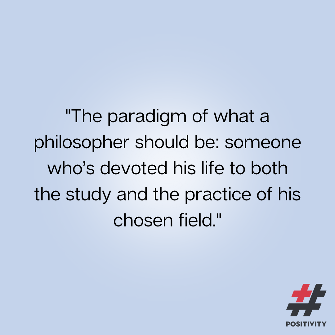 “The paradigm of what a philosopher should be: someone who’s devoted his life to both the study and the practice of his chosen field.”