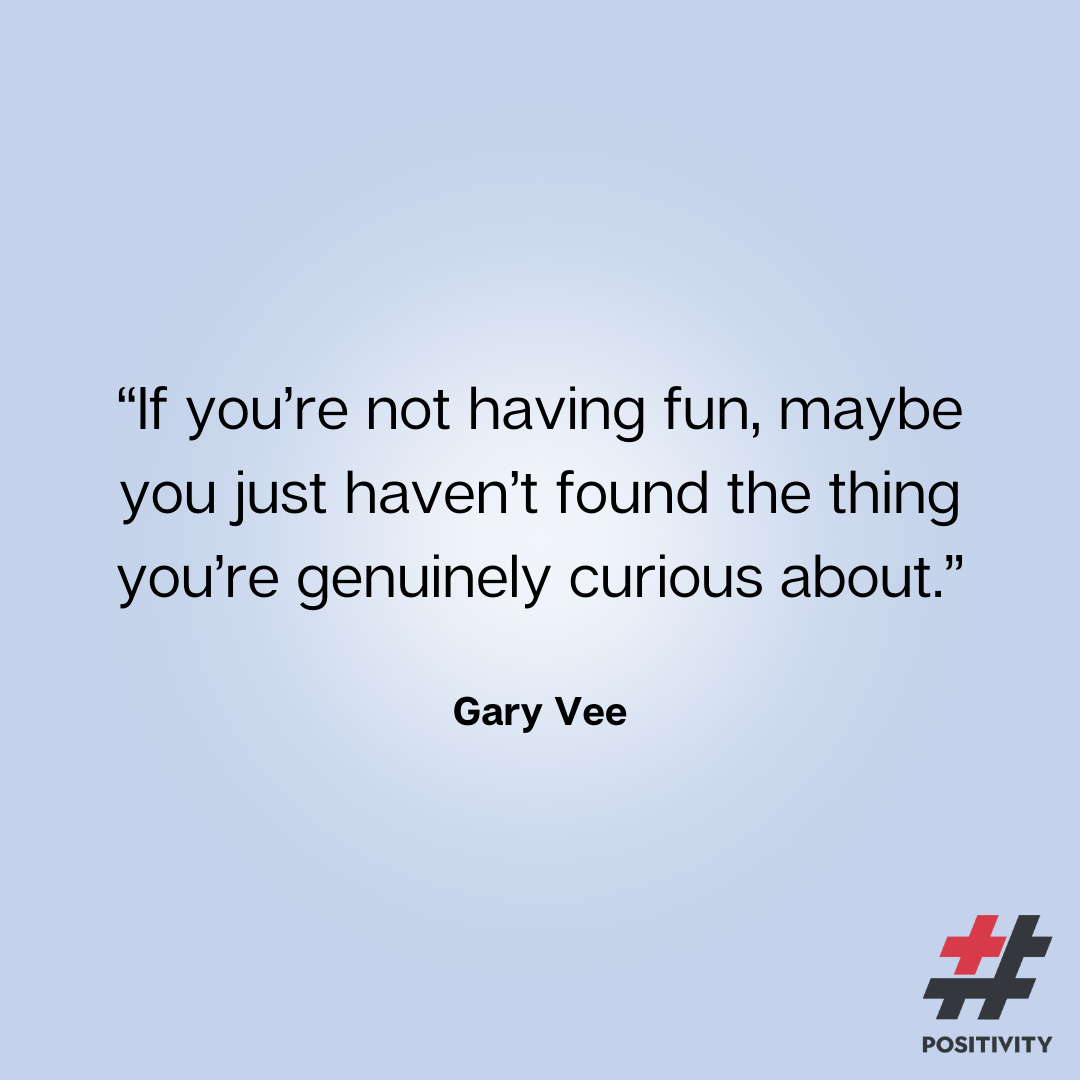 “If you’re not having fun, maybe you just haven’t found the thing you’re genuinely curious about.” -- Gary Vee