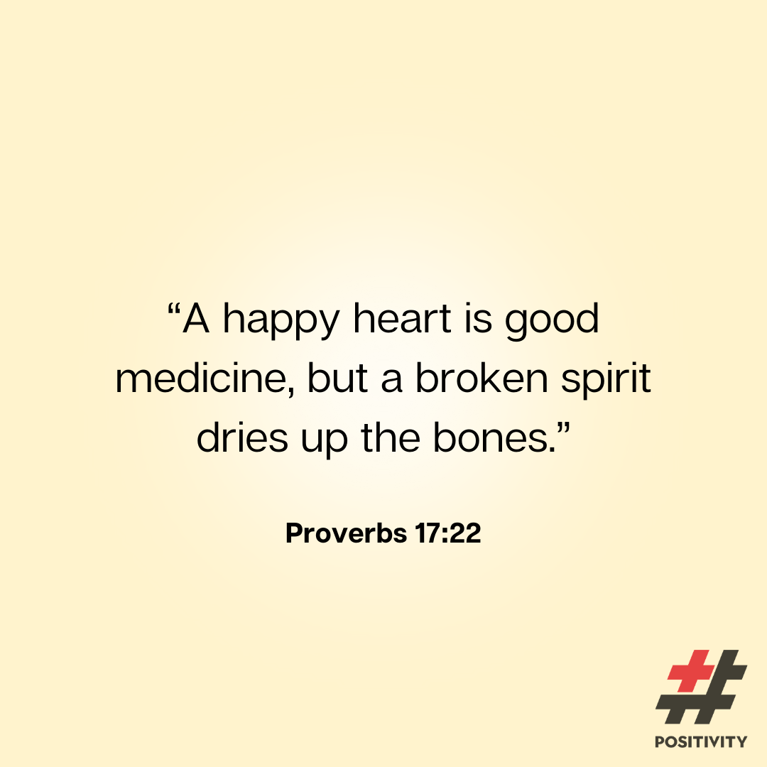“A happy heart is good medicine, but a broken spirit dries up the bones.” -- Proverbs 17:22