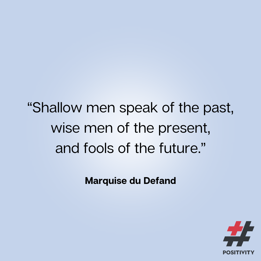 “Shallow men speak of the past, wise men of the present, and fools of the future.” -- Marquise du Defand