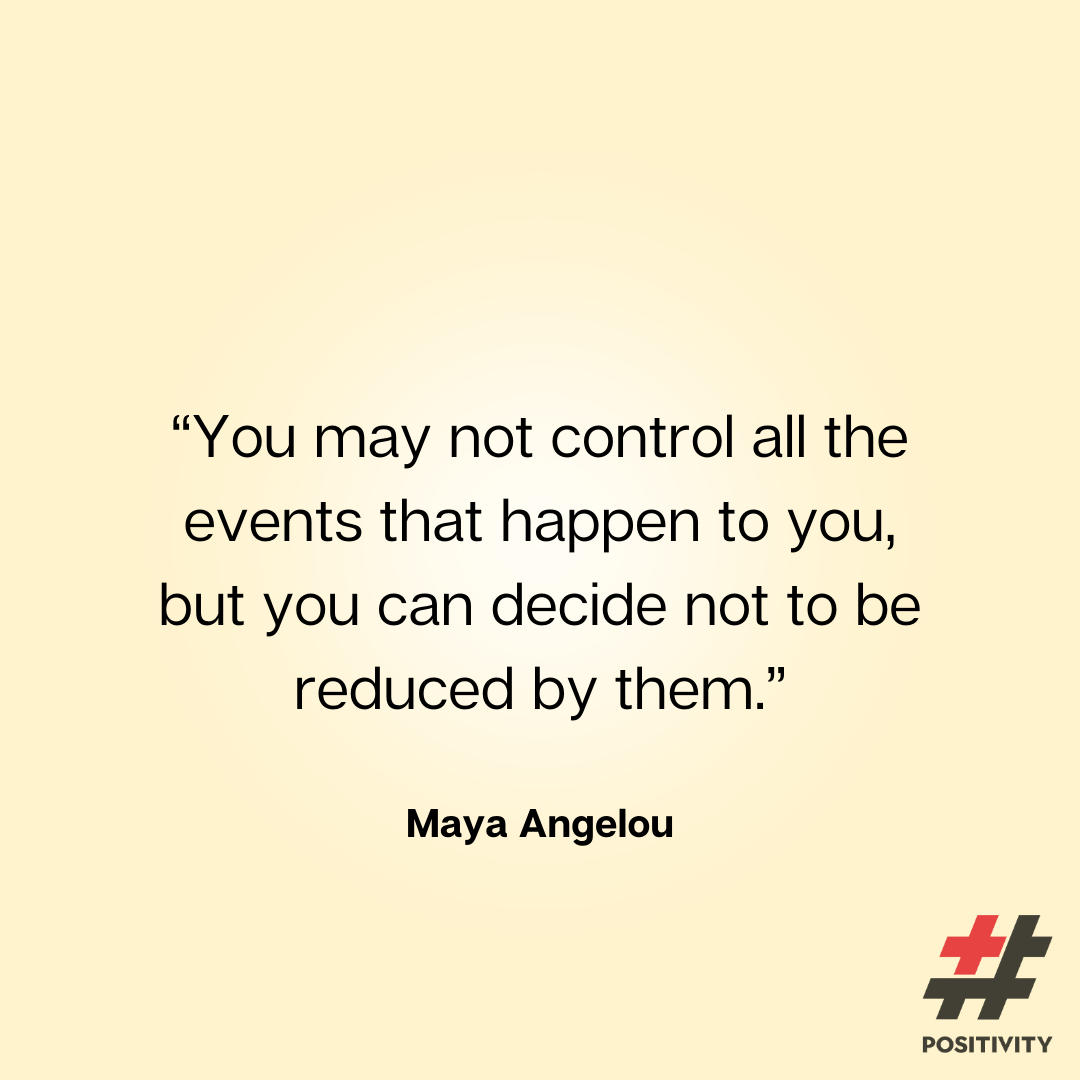 “You may not control all the events that happen to you, but you can decide not to be reduced by them.” -- Maya Angelou