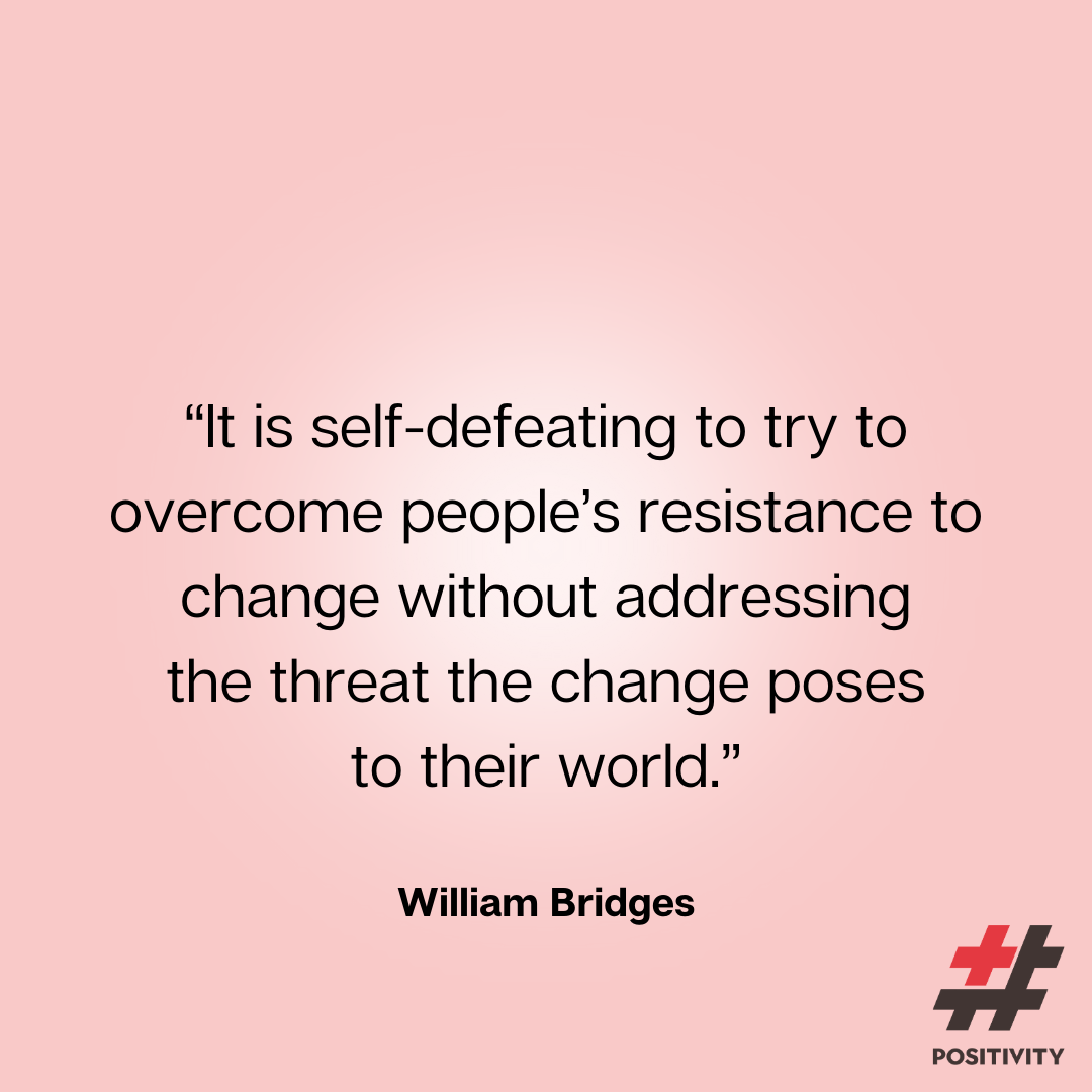 “It is self-defeating to try to overcome people’s resistance to change without addressing the threat the change poses to their world.” -- William Bridges