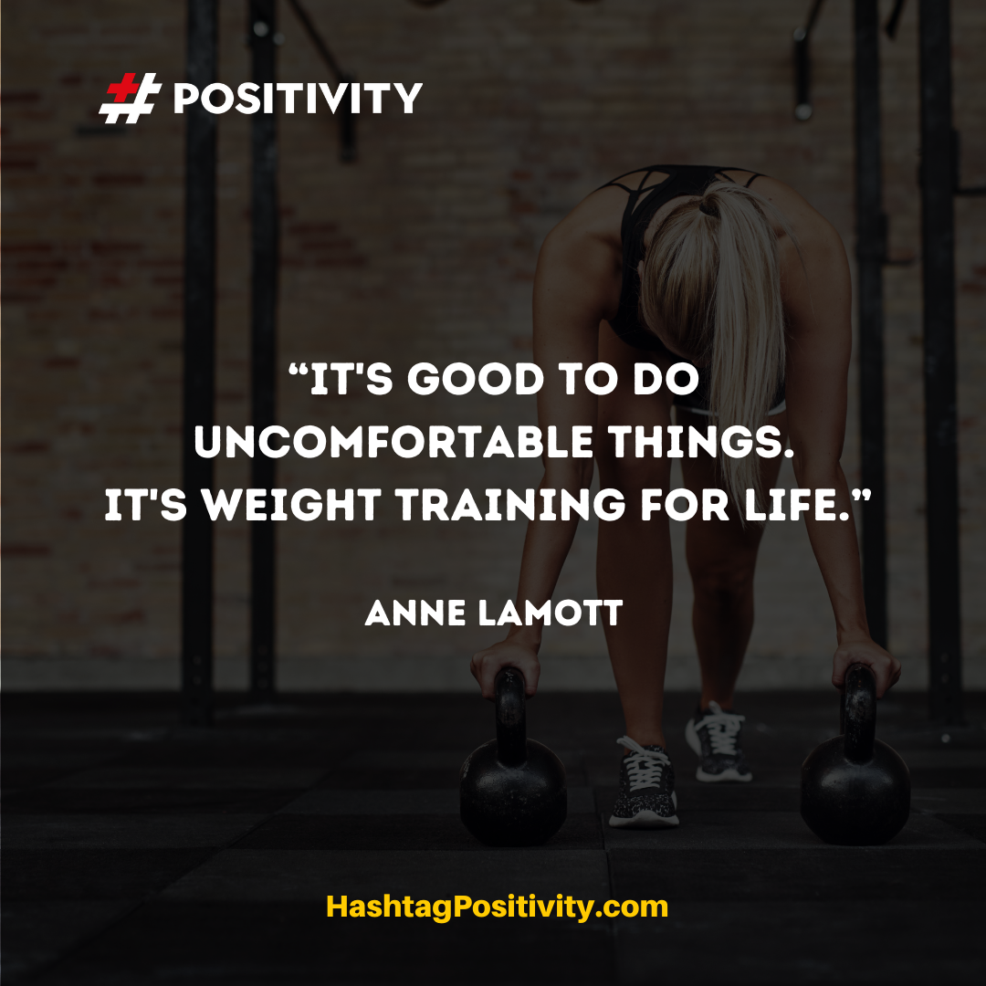 “It's good to do uncomfortable things. It's weight training for life.” ― Anne Lamott
