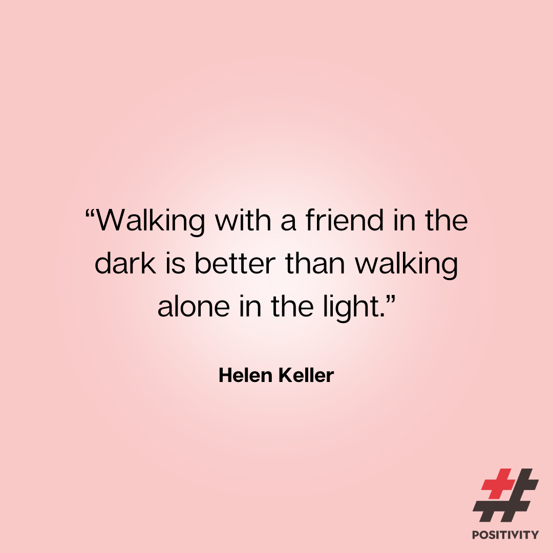 “Walking with a friend in the dark is better than walking alone in the light.” -- Helen Keller