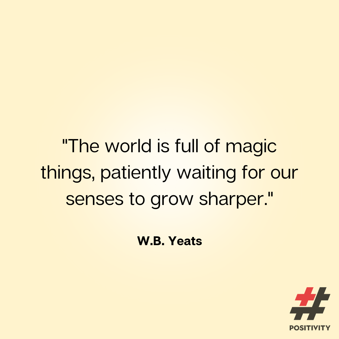 “The world is full of magic things, patiently waiting for our senses to grow sharper.” -- W.B. Yeats