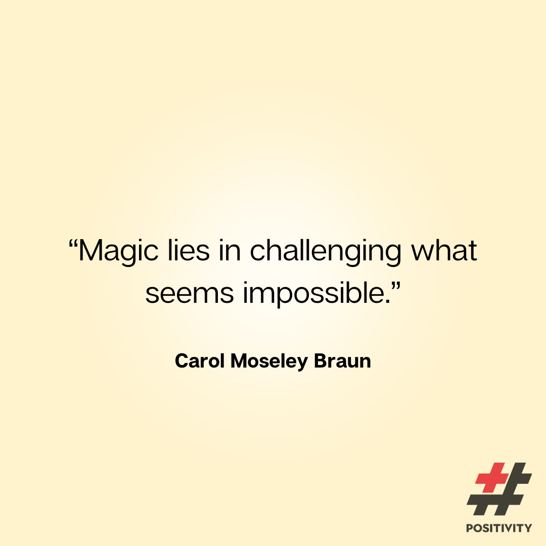 “Magic lies in challenging what seems impossible.” -- Carol Moseley Braun