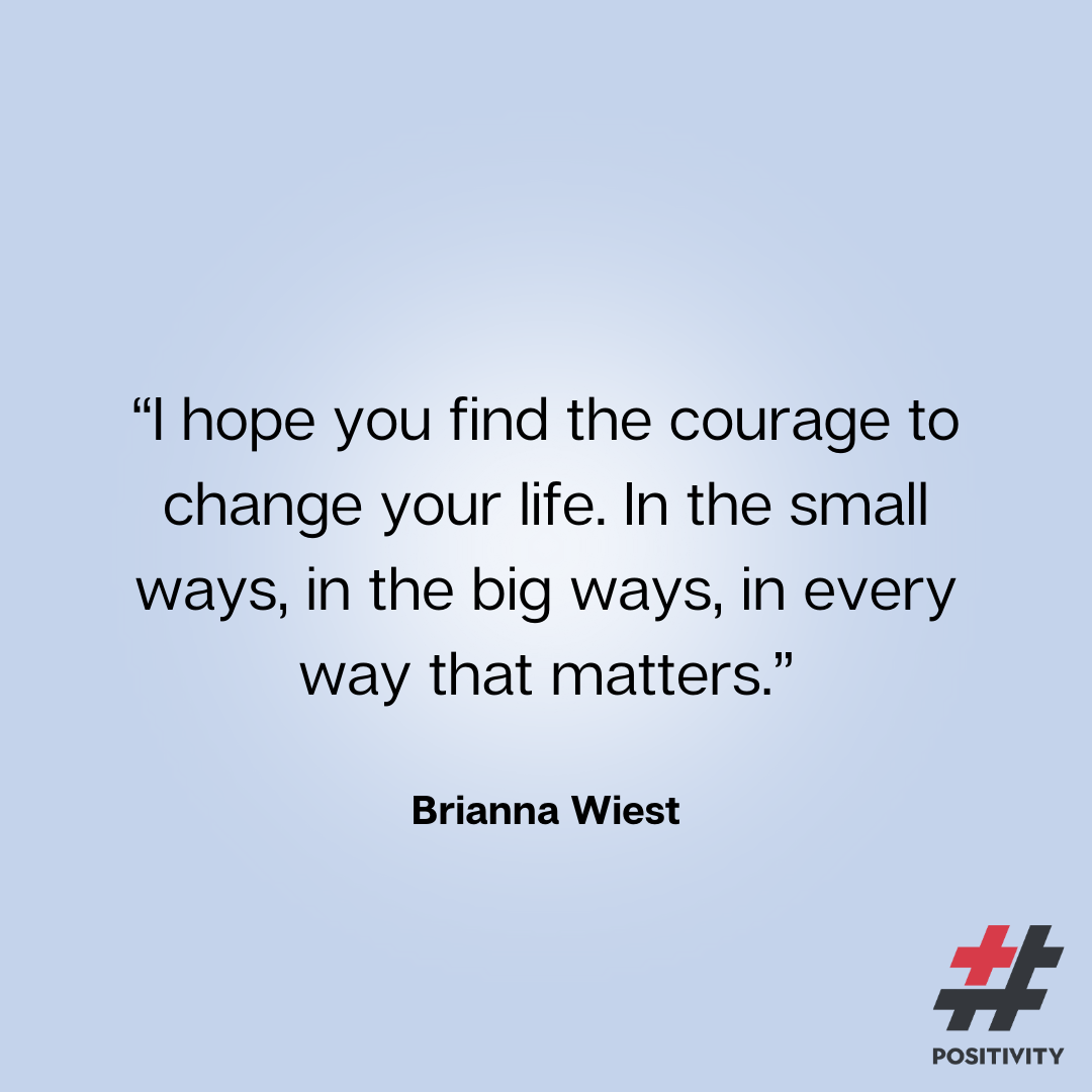 “I hope you find the courage to change your life. In the small ways, in the big ways, in every way that matters.” -- Brianna Wiest