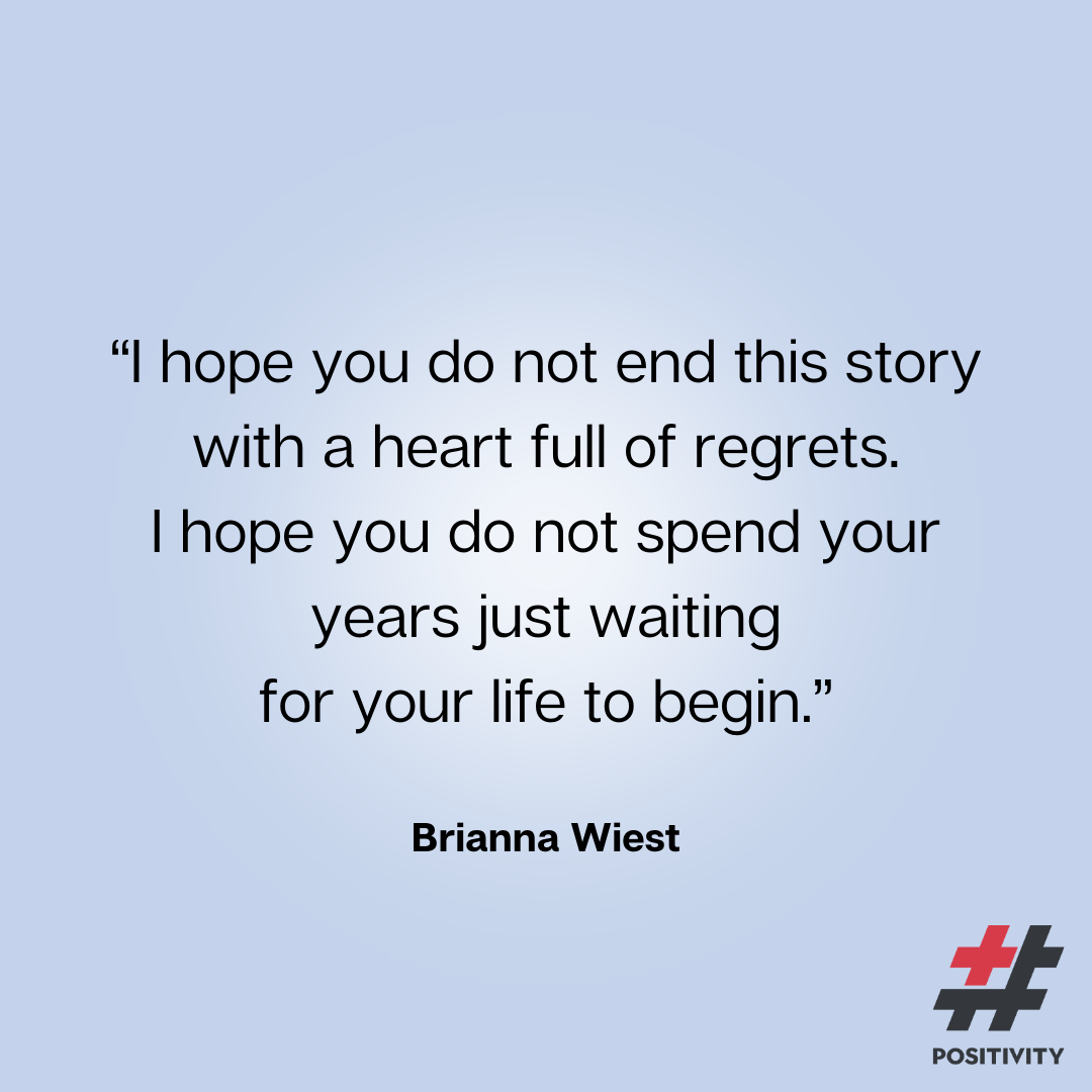 “I hope you do not end this story with a heart full of regrets. I hope you do not spend your years just waiting for your life to begin.” -- Brianna Wiest