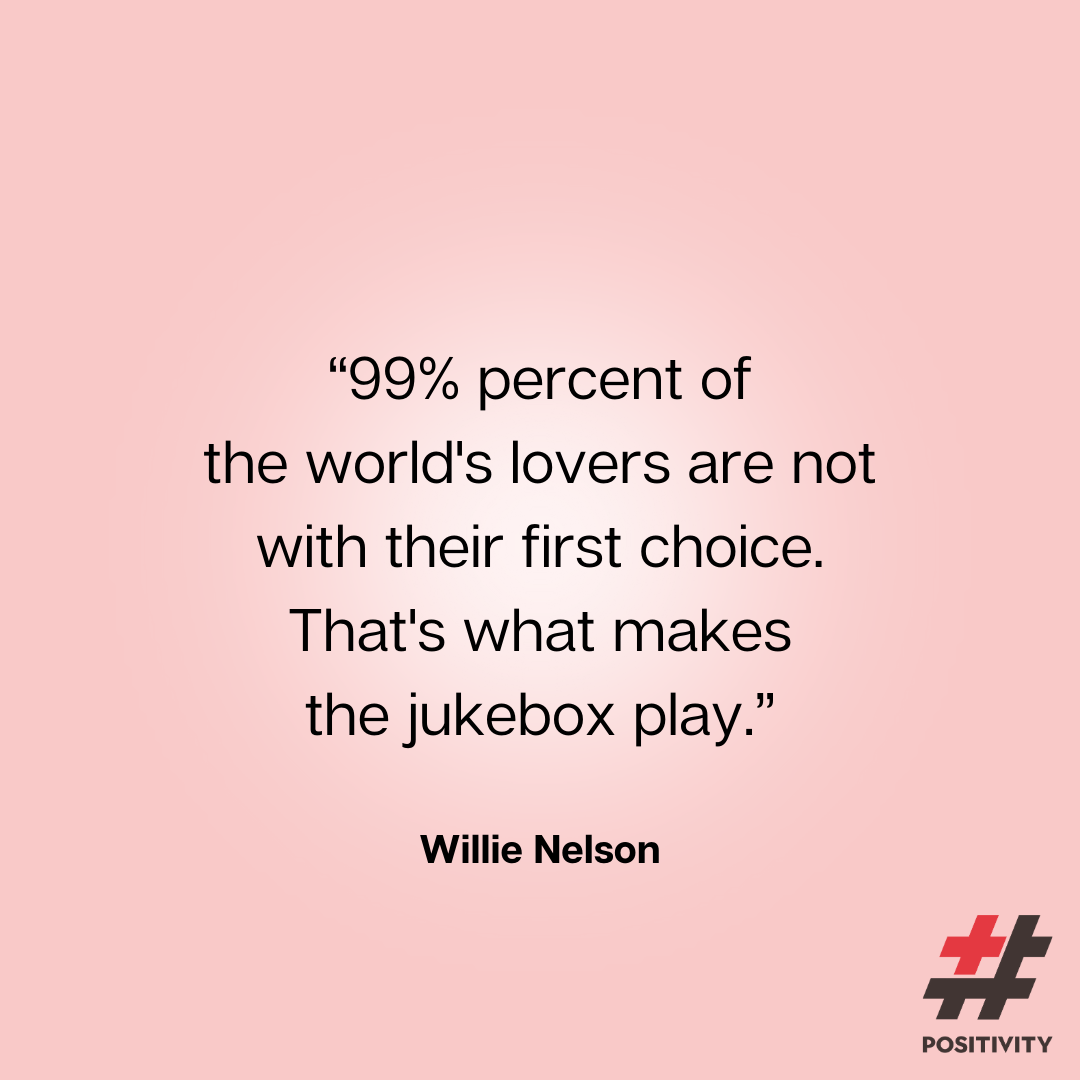 “Ninety-nine percent of the world's lovers are not with their first choice. That's what makes the jukebox play.” -- Willie Nelson