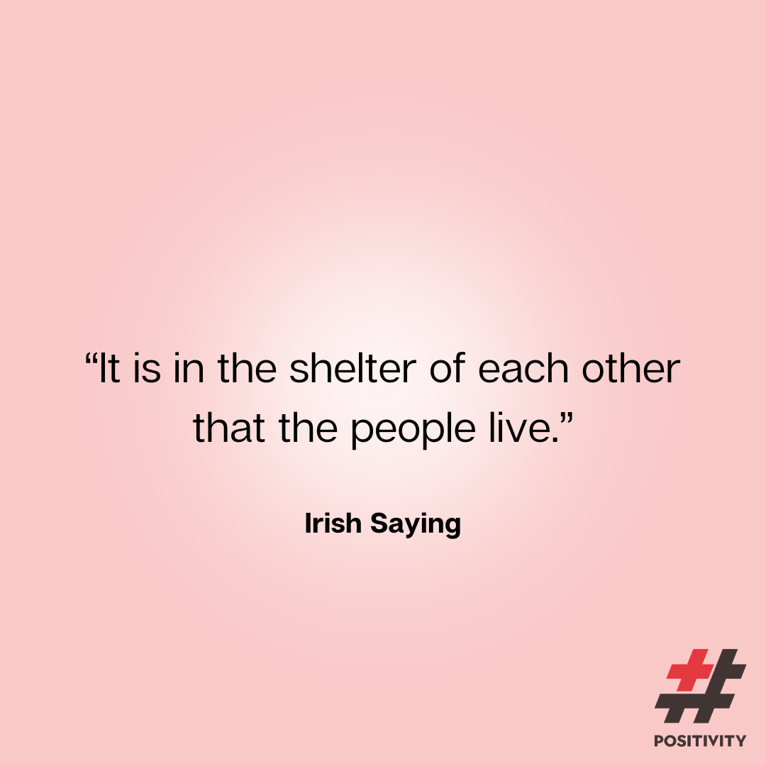 “It is in the shelter of each other that the people live.” -- Irish Saying