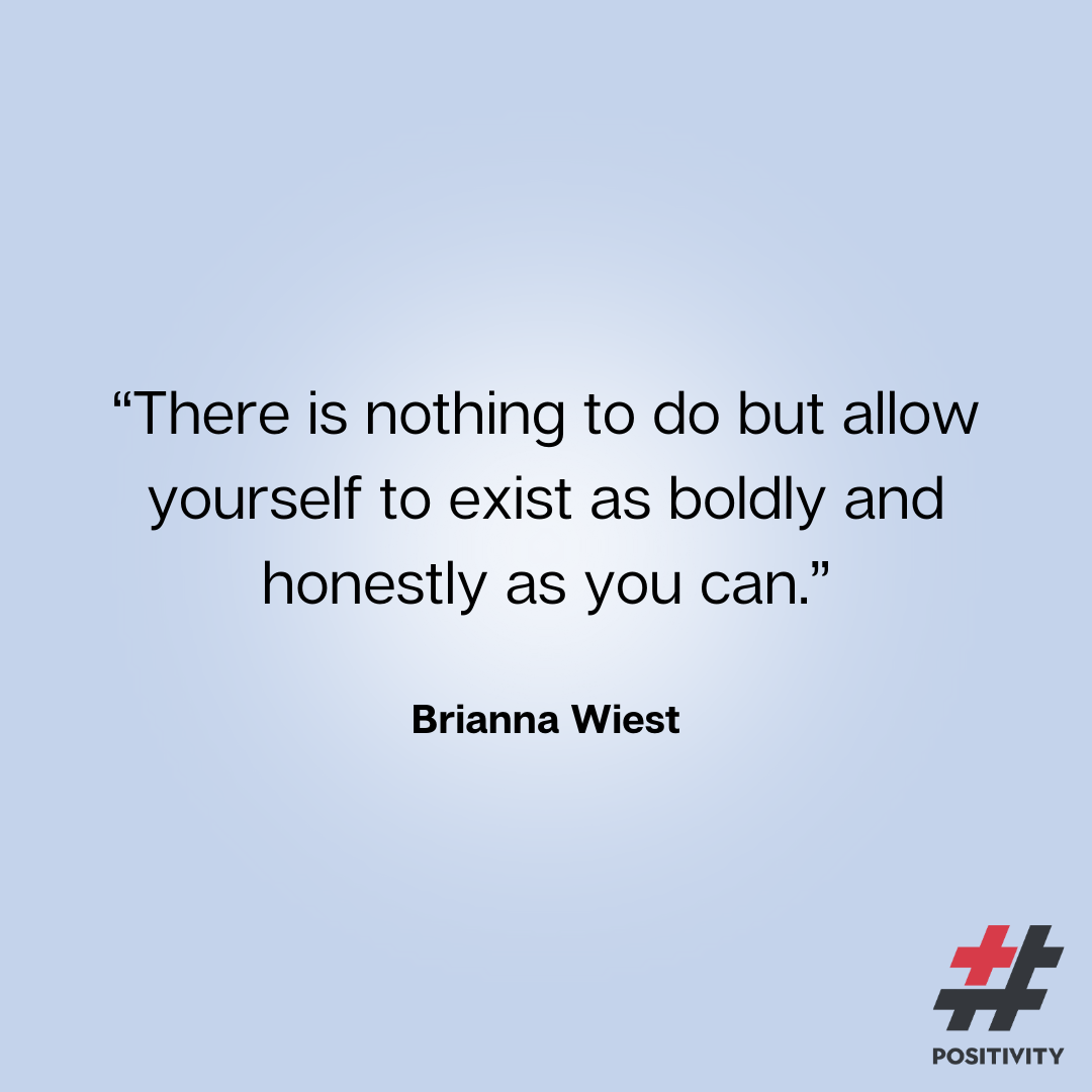 “There is nothing to do but allow yourself to exist as boldly and honestly as you can.” -- Brianna Wiest