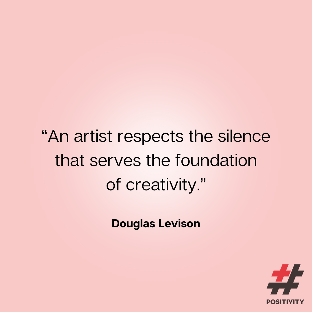 “An artist respects the silence that serves the foundation of creativity.” -- Douglas Levison