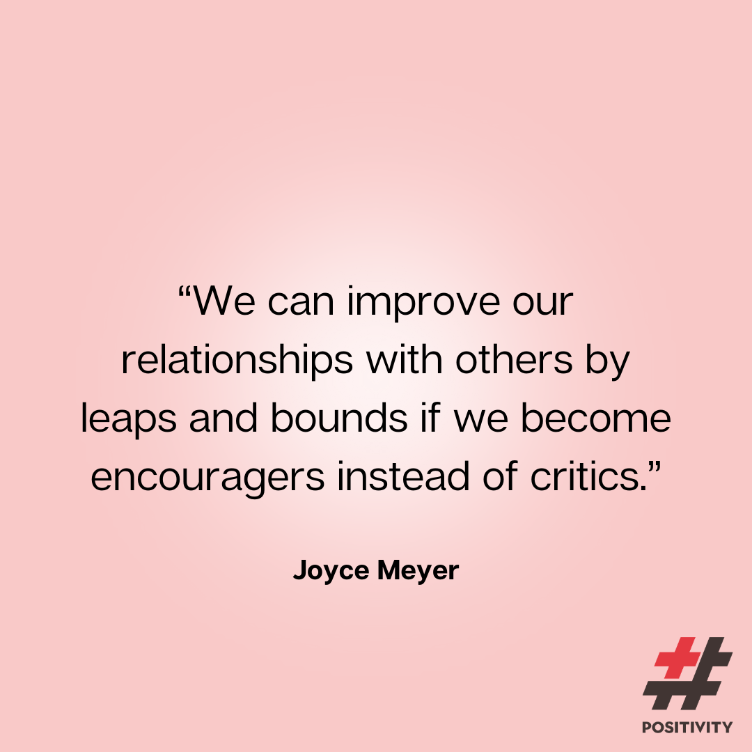 “We can improve our relationships with others by leaps and bounds if we become encouragers instead of critics.” -- Joyce Meyer