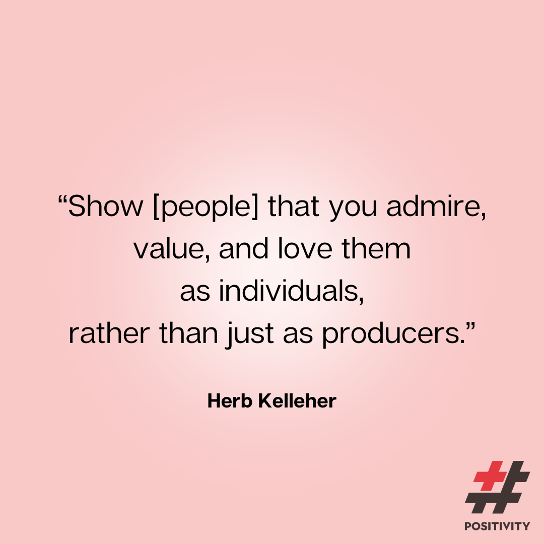 “Show [people] that you admire, value, and love them as individuals, rather than just as producers.” -- Herb Kelleher (Founder, Southwest Airlines)