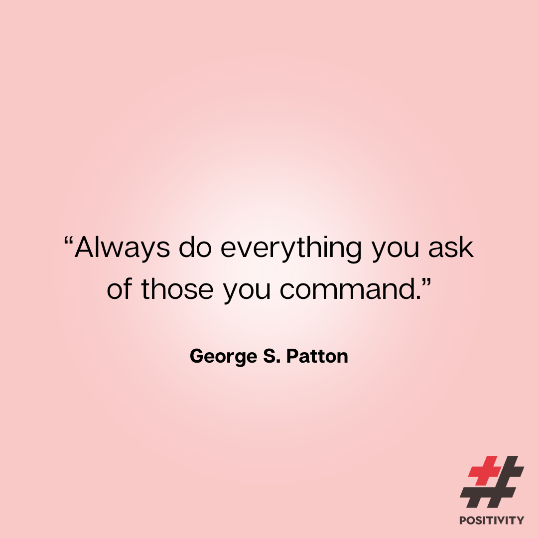 “Always do everything you ask of those you command.” -- George S. Patton