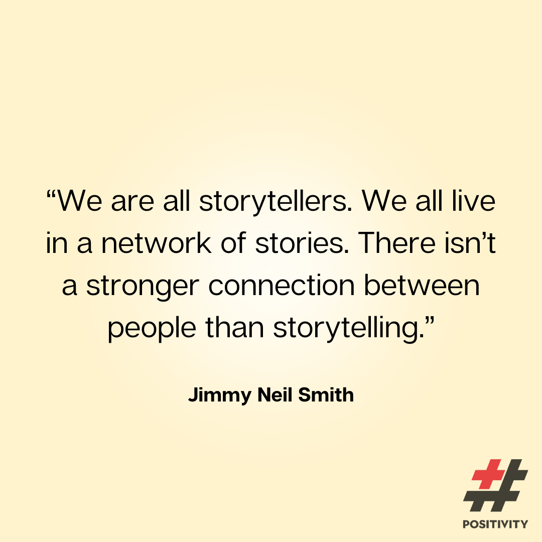“We are all storytellers. We all live in a network of stories. There isn’t a stronger connection between people than storytelling.” -- Jimmy Neil Smith